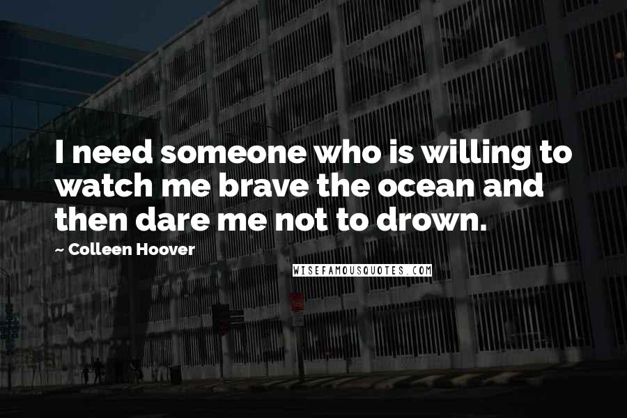 Colleen Hoover Quotes: I need someone who is willing to watch me brave the ocean and then dare me not to drown.