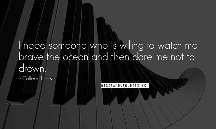 Colleen Hoover Quotes: I need someone who is willing to watch me brave the ocean and then dare me not to drown.