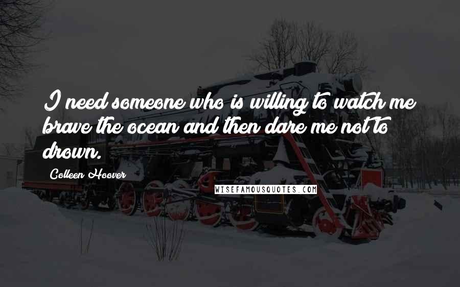 Colleen Hoover Quotes: I need someone who is willing to watch me brave the ocean and then dare me not to drown.