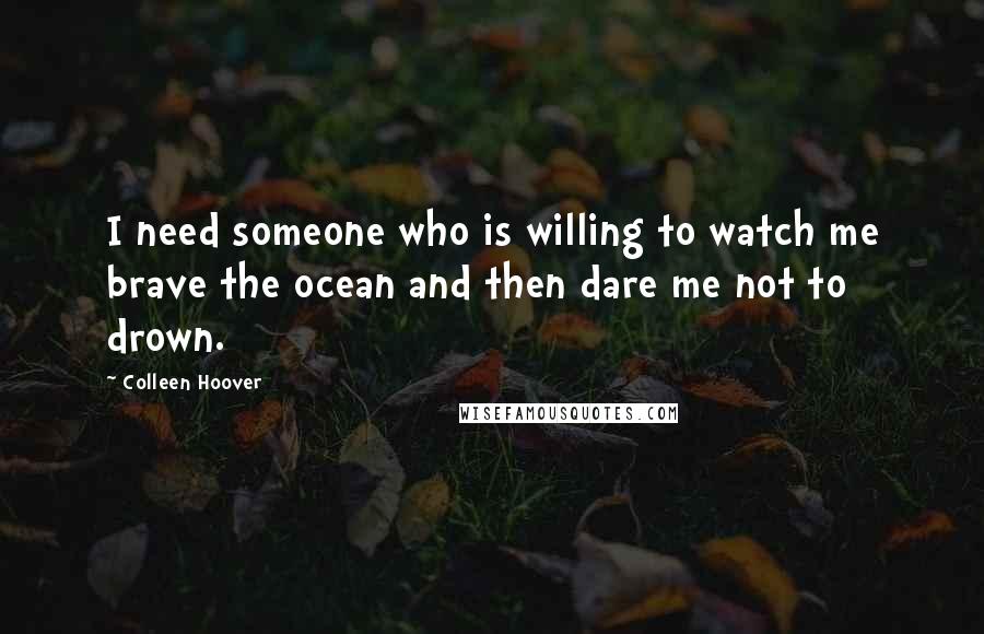 Colleen Hoover Quotes: I need someone who is willing to watch me brave the ocean and then dare me not to drown.