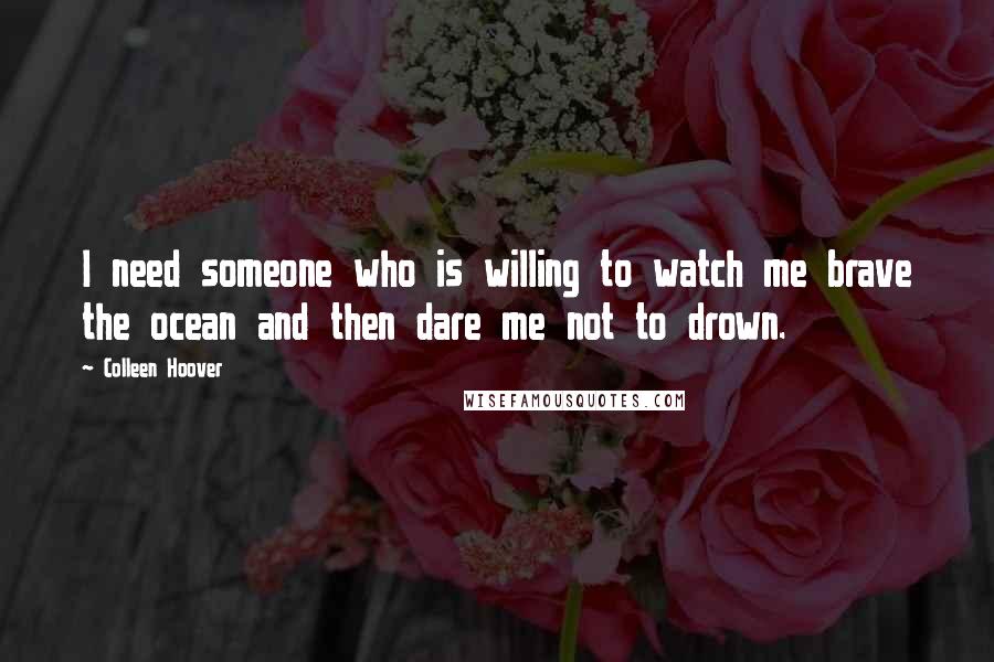 Colleen Hoover Quotes: I need someone who is willing to watch me brave the ocean and then dare me not to drown.