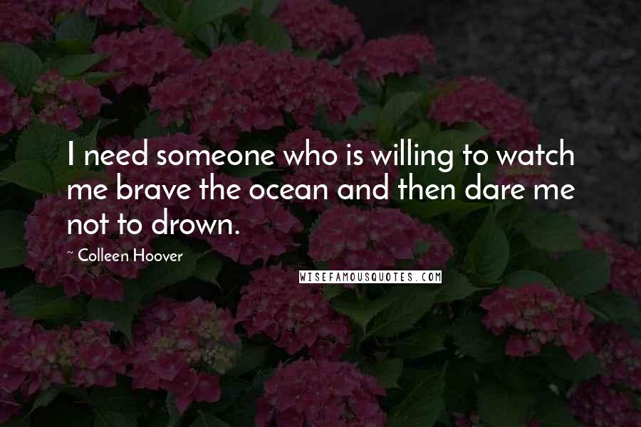 Colleen Hoover Quotes: I need someone who is willing to watch me brave the ocean and then dare me not to drown.