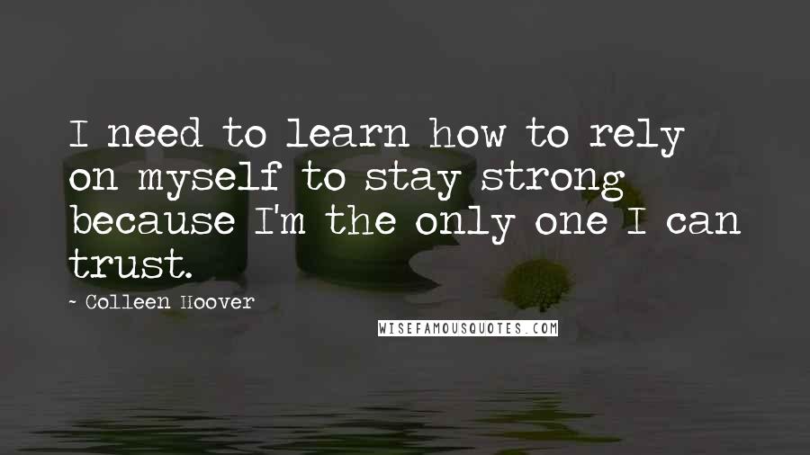 Colleen Hoover Quotes: I need to learn how to rely on myself to stay strong because I'm the only one I can trust.