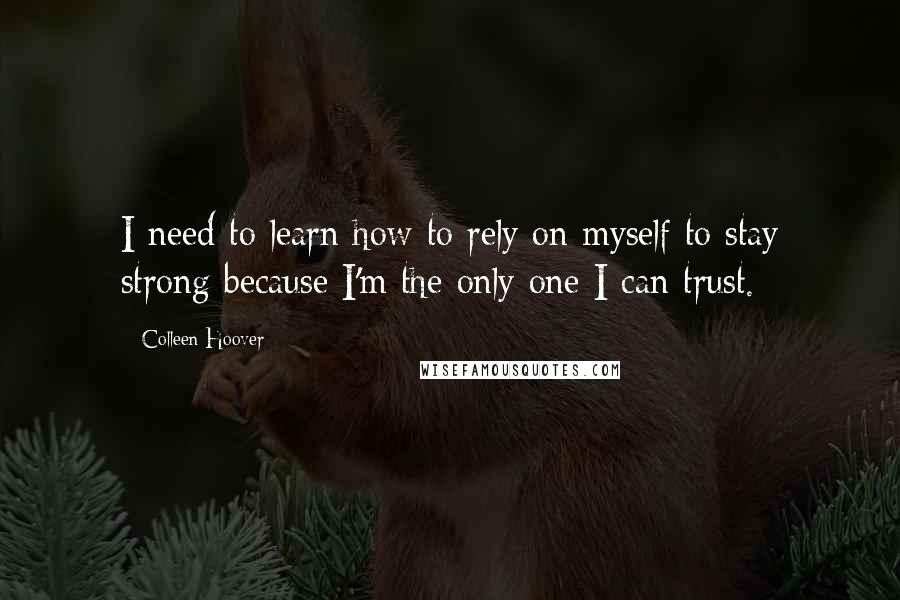 Colleen Hoover Quotes: I need to learn how to rely on myself to stay strong because I'm the only one I can trust.