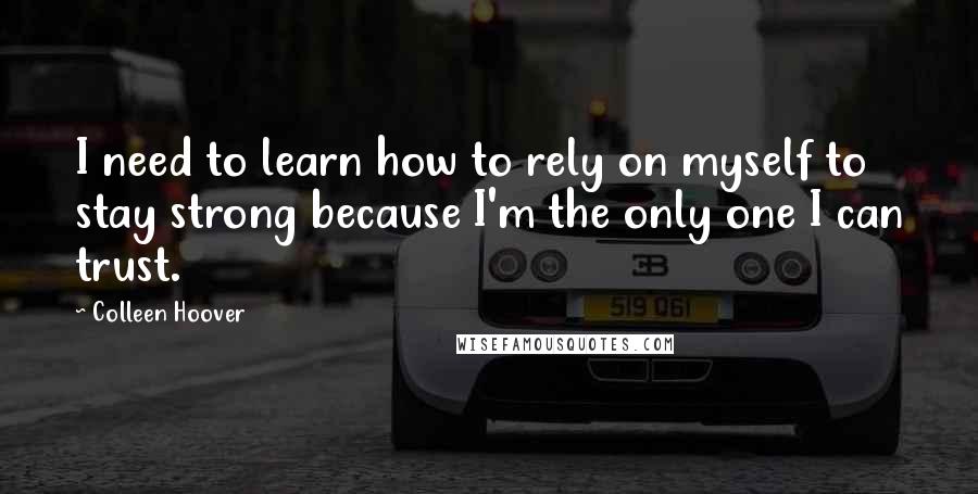 Colleen Hoover Quotes: I need to learn how to rely on myself to stay strong because I'm the only one I can trust.