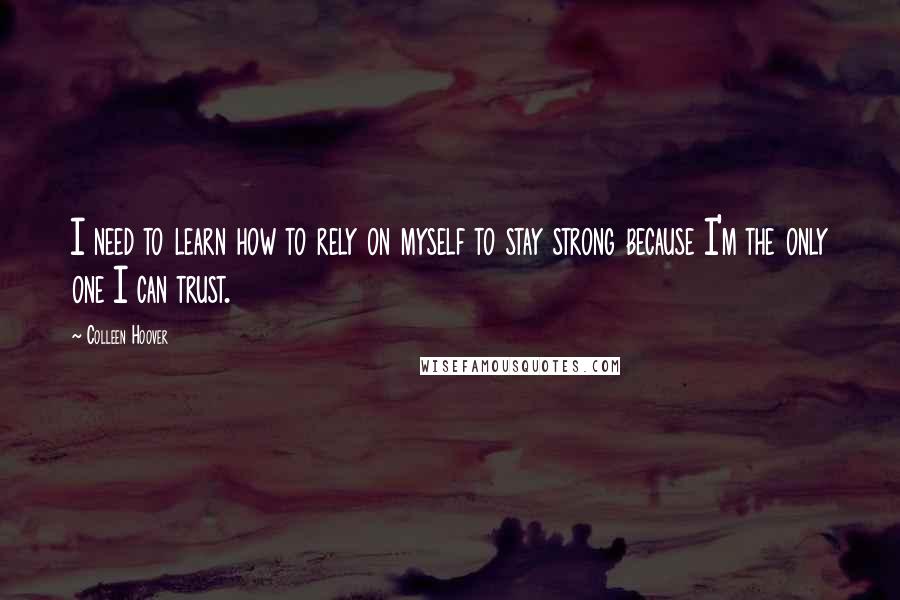 Colleen Hoover Quotes: I need to learn how to rely on myself to stay strong because I'm the only one I can trust.
