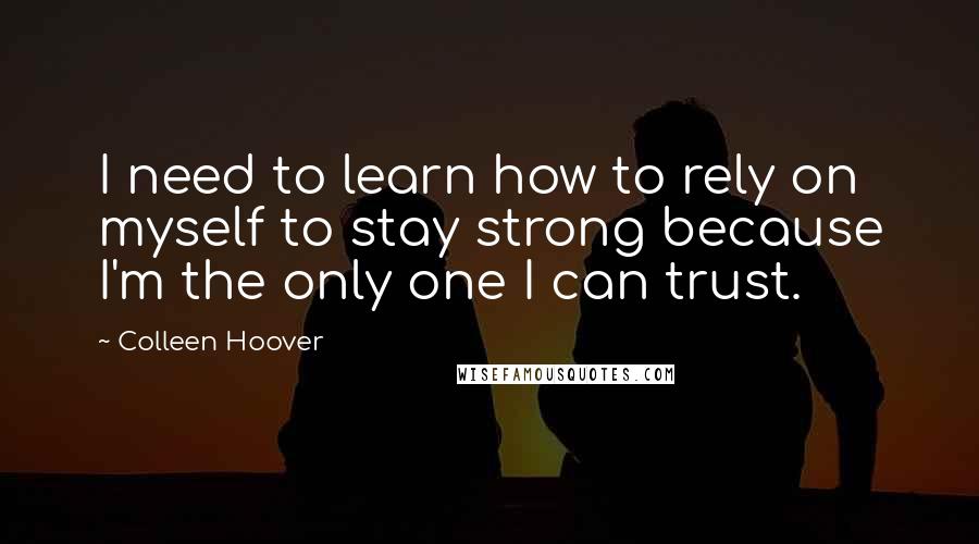 Colleen Hoover Quotes: I need to learn how to rely on myself to stay strong because I'm the only one I can trust.