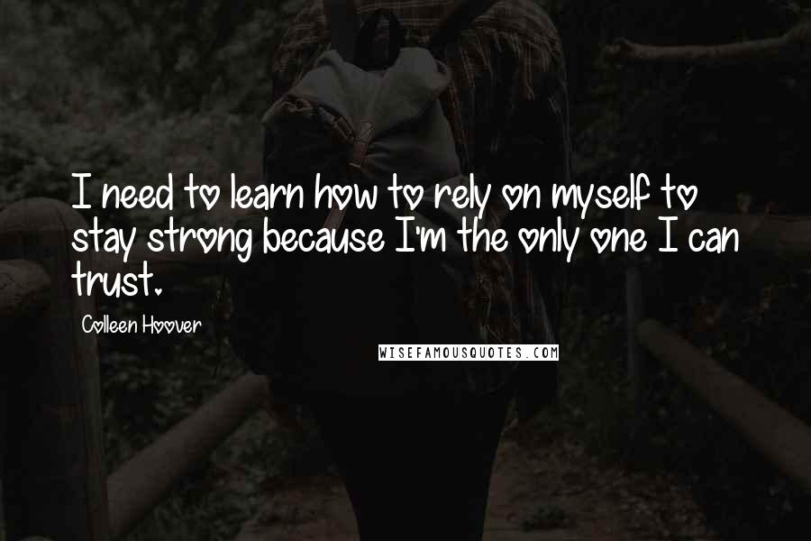 Colleen Hoover Quotes: I need to learn how to rely on myself to stay strong because I'm the only one I can trust.