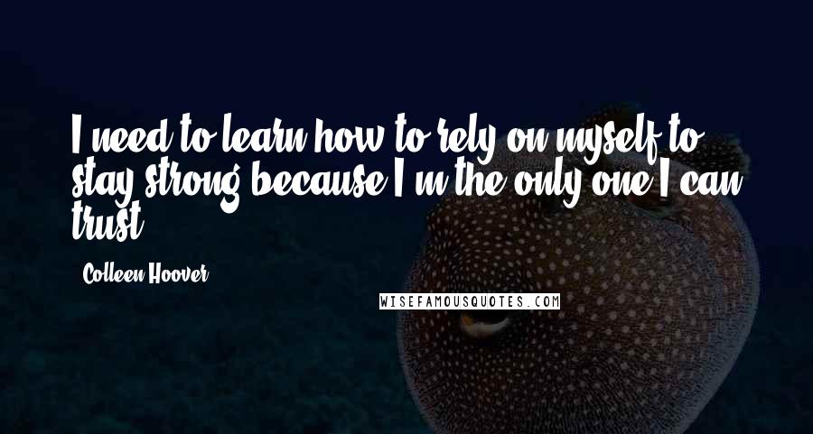 Colleen Hoover Quotes: I need to learn how to rely on myself to stay strong because I'm the only one I can trust.