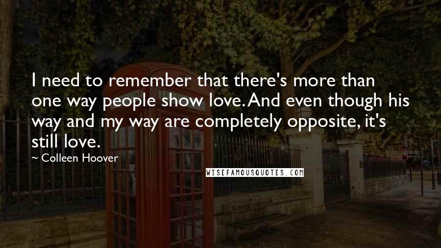 Colleen Hoover Quotes: I need to remember that there's more than one way people show love. And even though his way and my way are completely opposite, it's still love.