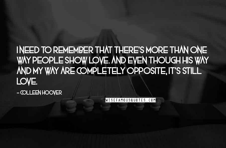 Colleen Hoover Quotes: I need to remember that there's more than one way people show love. And even though his way and my way are completely opposite, it's still love.