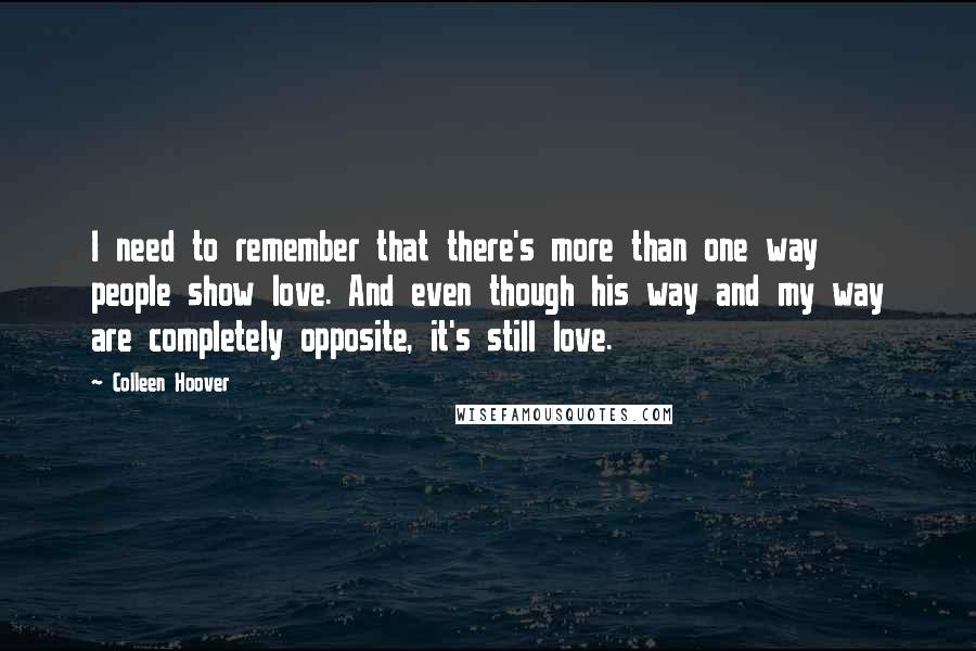 Colleen Hoover Quotes: I need to remember that there's more than one way people show love. And even though his way and my way are completely opposite, it's still love.