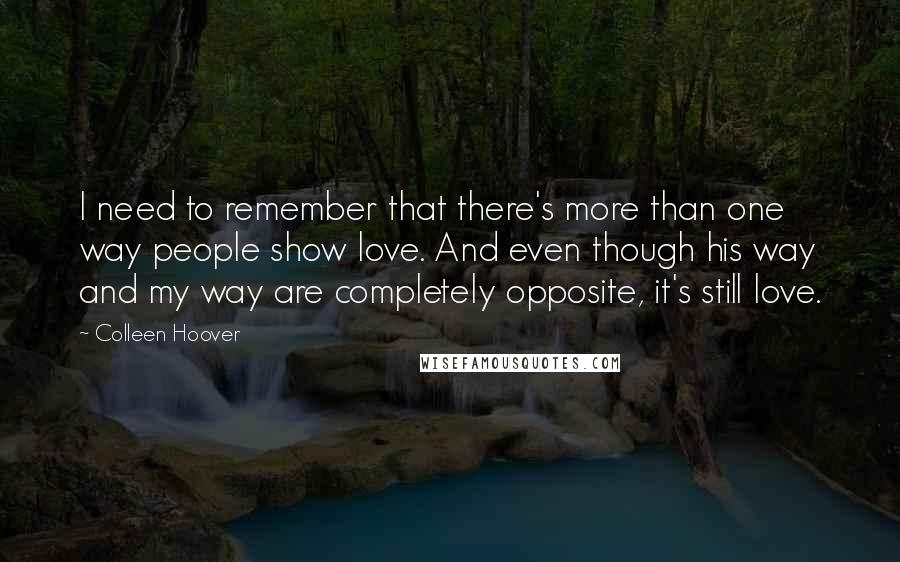 Colleen Hoover Quotes: I need to remember that there's more than one way people show love. And even though his way and my way are completely opposite, it's still love.