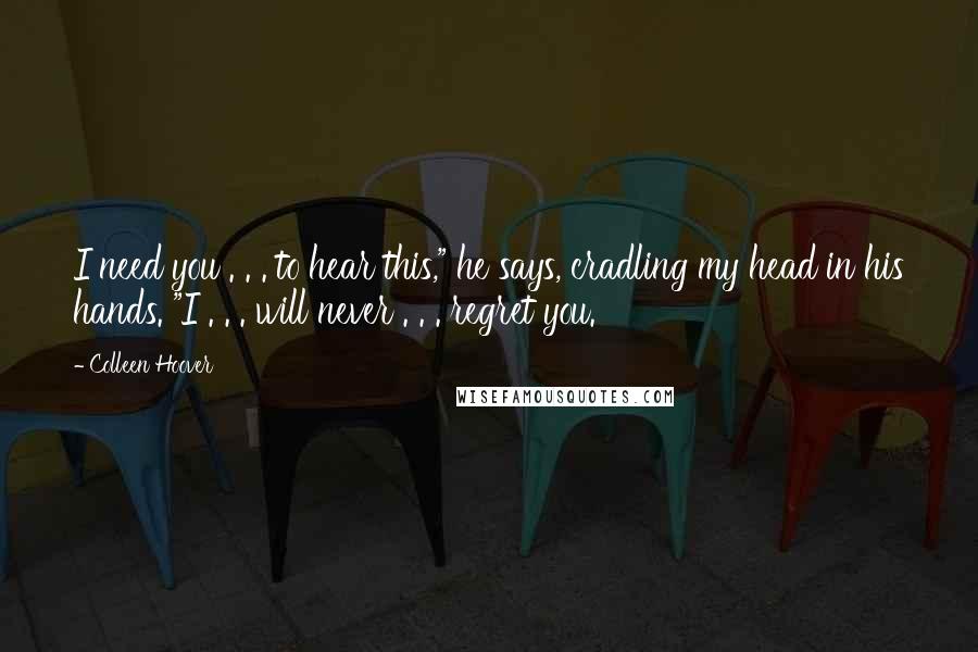 Colleen Hoover Quotes: I need you . . . to hear this," he says, cradling my head in his hands. "I . . . will never . . . regret you.