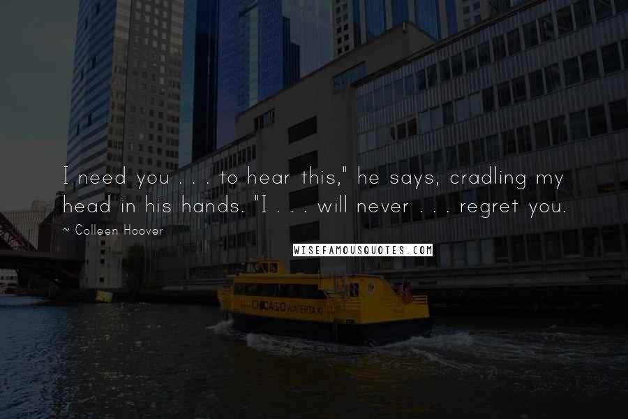 Colleen Hoover Quotes: I need you . . . to hear this," he says, cradling my head in his hands. "I . . . will never . . . regret you.