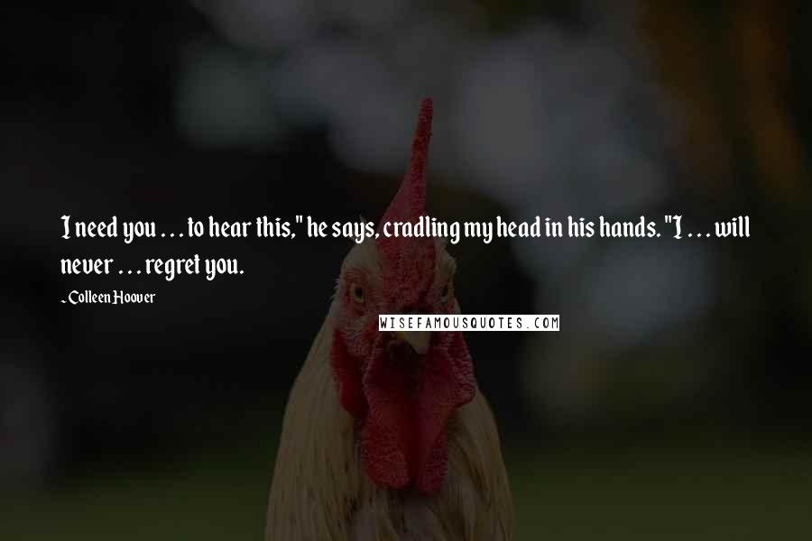Colleen Hoover Quotes: I need you . . . to hear this," he says, cradling my head in his hands. "I . . . will never . . . regret you.