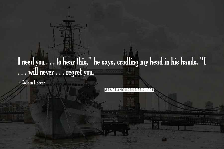 Colleen Hoover Quotes: I need you . . . to hear this," he says, cradling my head in his hands. "I . . . will never . . . regret you.