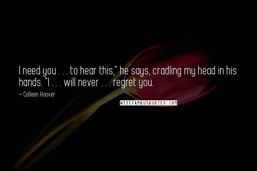 Colleen Hoover Quotes: I need you . . . to hear this," he says, cradling my head in his hands. "I . . . will never . . . regret you.