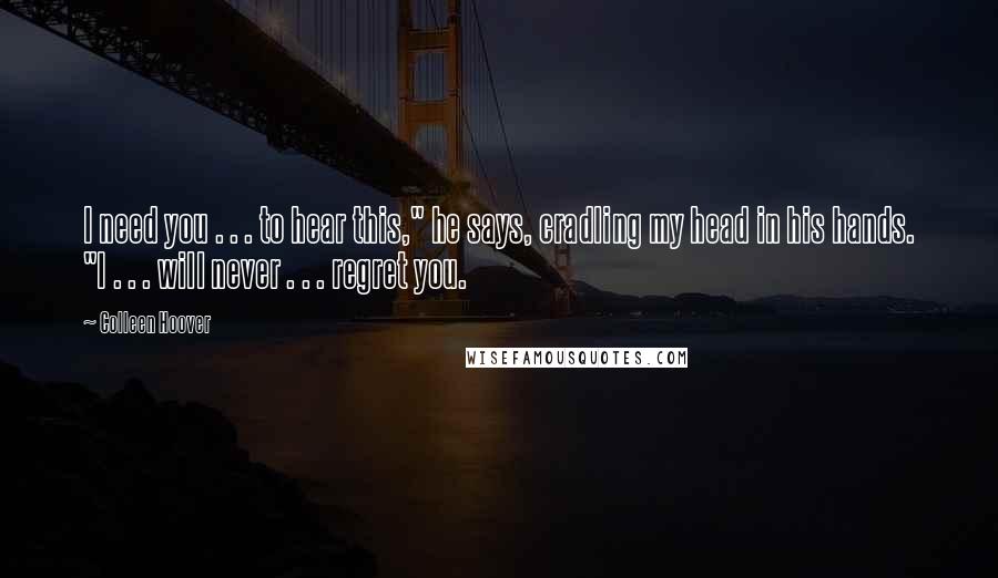 Colleen Hoover Quotes: I need you . . . to hear this," he says, cradling my head in his hands. "I . . . will never . . . regret you.