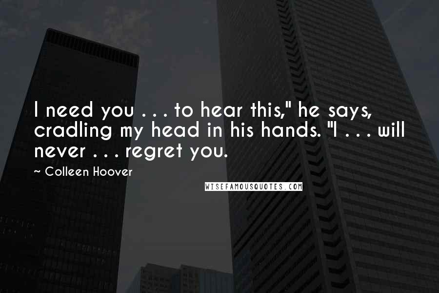 Colleen Hoover Quotes: I need you . . . to hear this," he says, cradling my head in his hands. "I . . . will never . . . regret you.