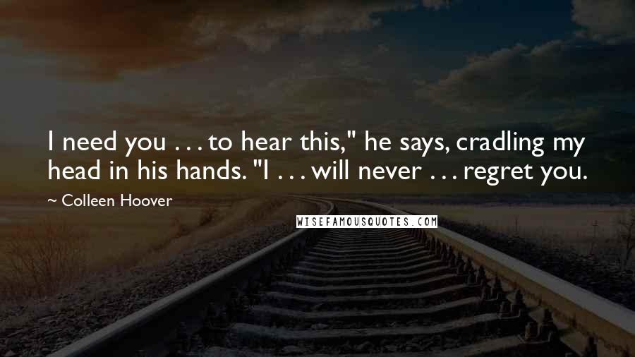 Colleen Hoover Quotes: I need you . . . to hear this," he says, cradling my head in his hands. "I . . . will never . . . regret you.