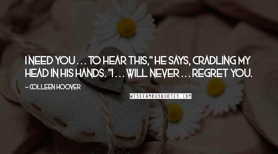 Colleen Hoover Quotes: I need you . . . to hear this," he says, cradling my head in his hands. "I . . . will never . . . regret you.