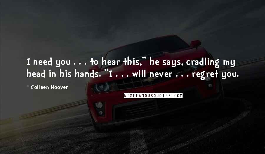 Colleen Hoover Quotes: I need you . . . to hear this," he says, cradling my head in his hands. "I . . . will never . . . regret you.