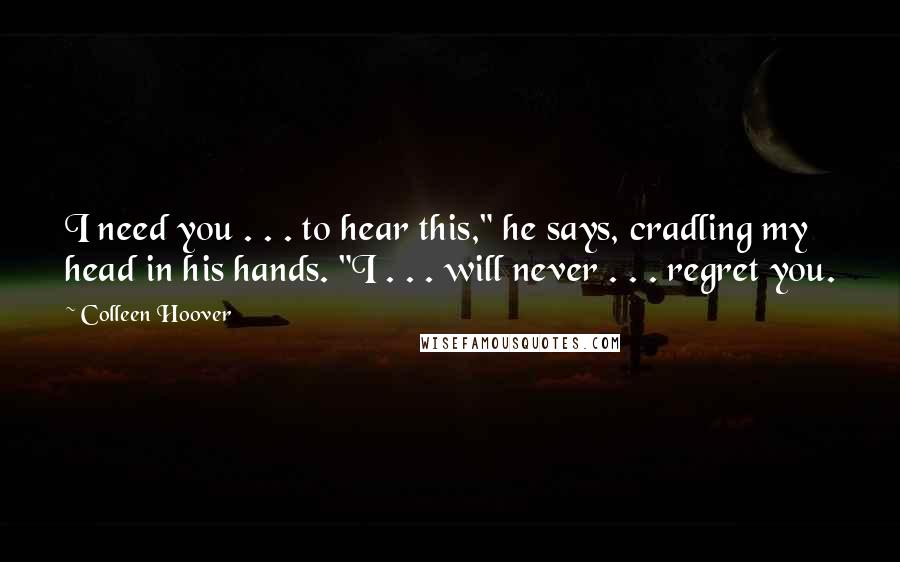 Colleen Hoover Quotes: I need you . . . to hear this," he says, cradling my head in his hands. "I . . . will never . . . regret you.