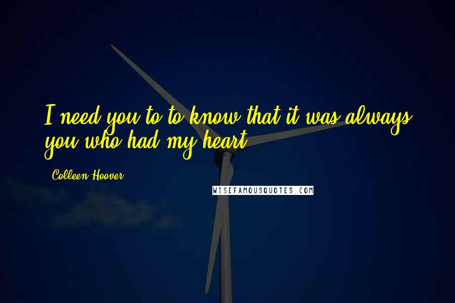 Colleen Hoover Quotes: I need you to to know that it was always you who had my heart.