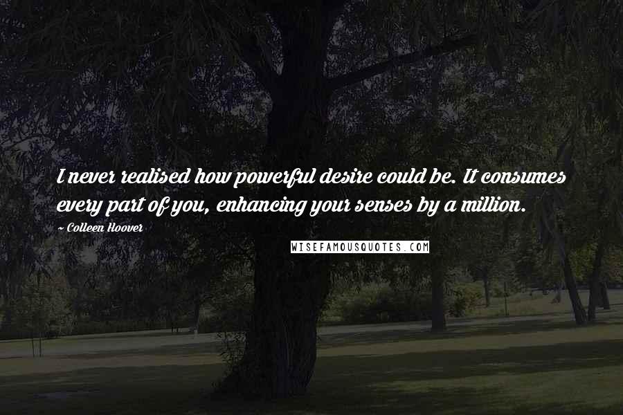 Colleen Hoover Quotes: I never realised how powerful desire could be. It consumes every part of you, enhancing your senses by a million.
