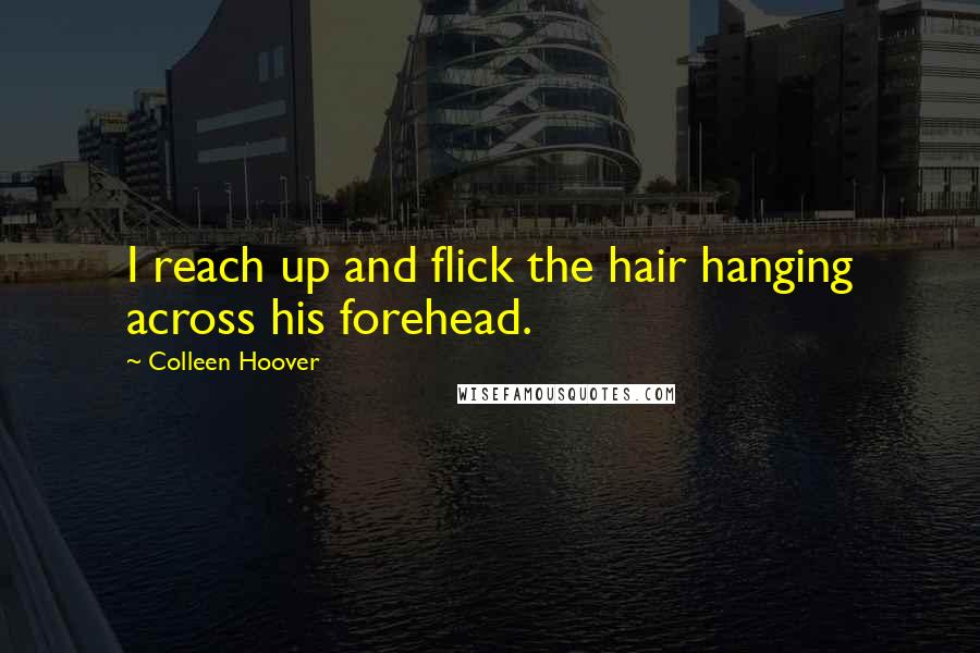 Colleen Hoover Quotes: I reach up and flick the hair hanging across his forehead.