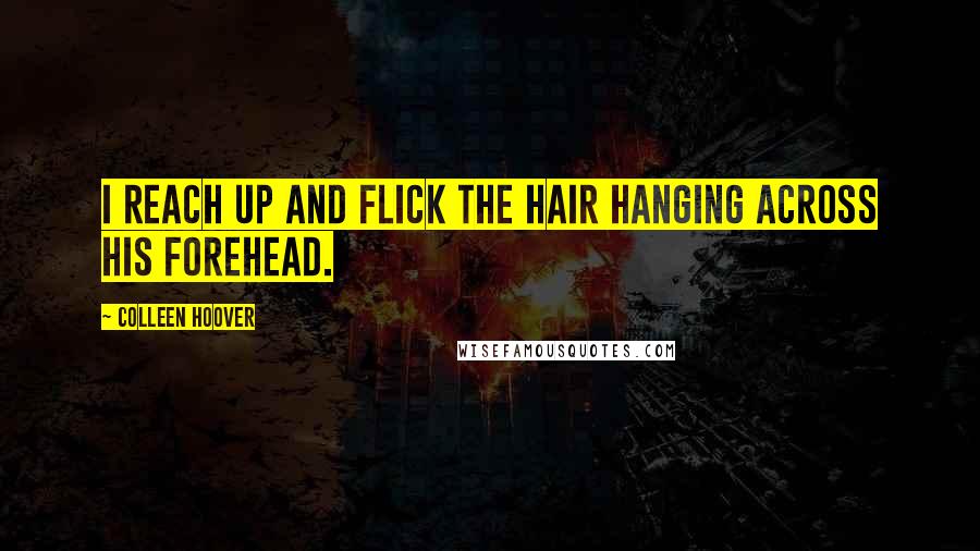 Colleen Hoover Quotes: I reach up and flick the hair hanging across his forehead.