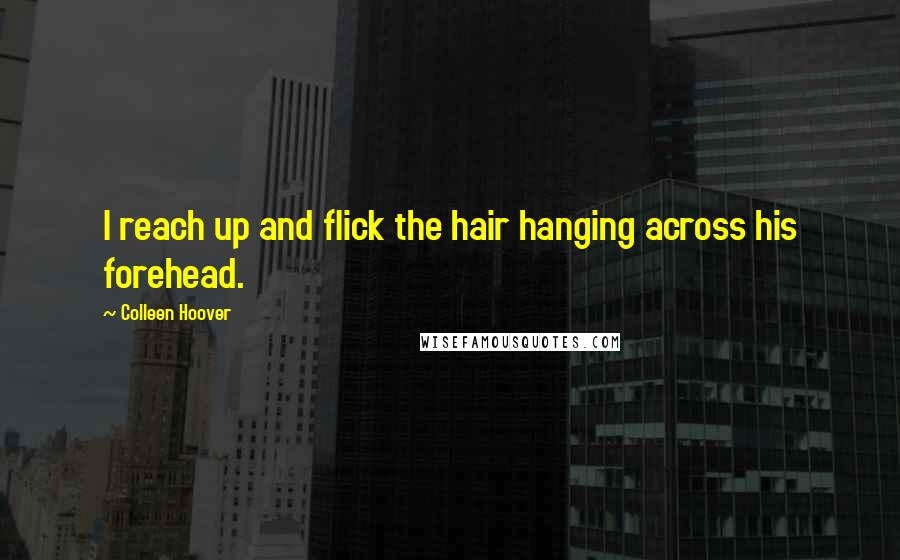 Colleen Hoover Quotes: I reach up and flick the hair hanging across his forehead.
