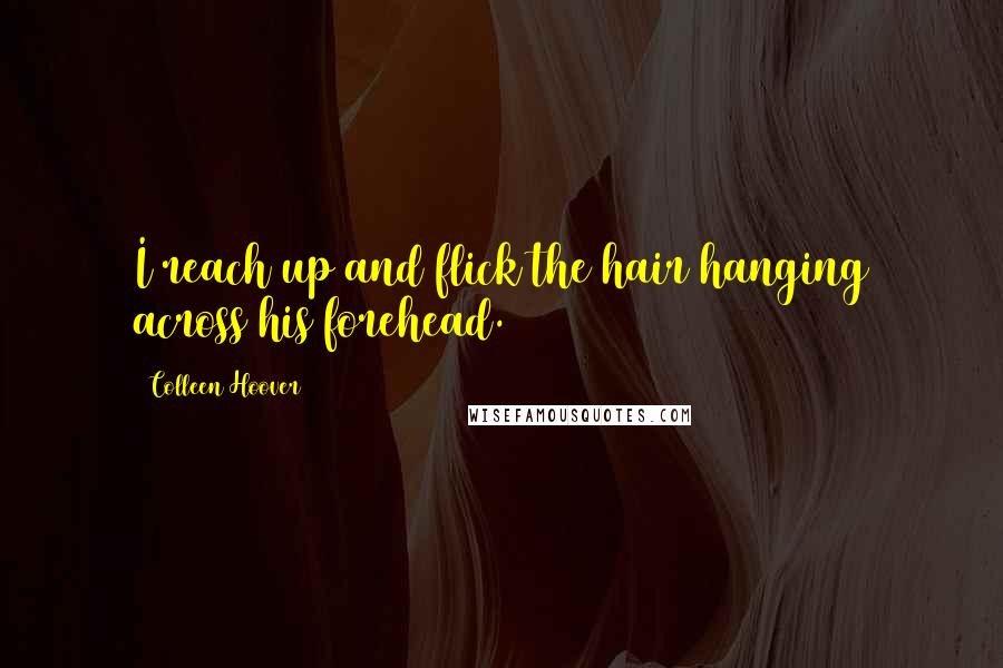 Colleen Hoover Quotes: I reach up and flick the hair hanging across his forehead.