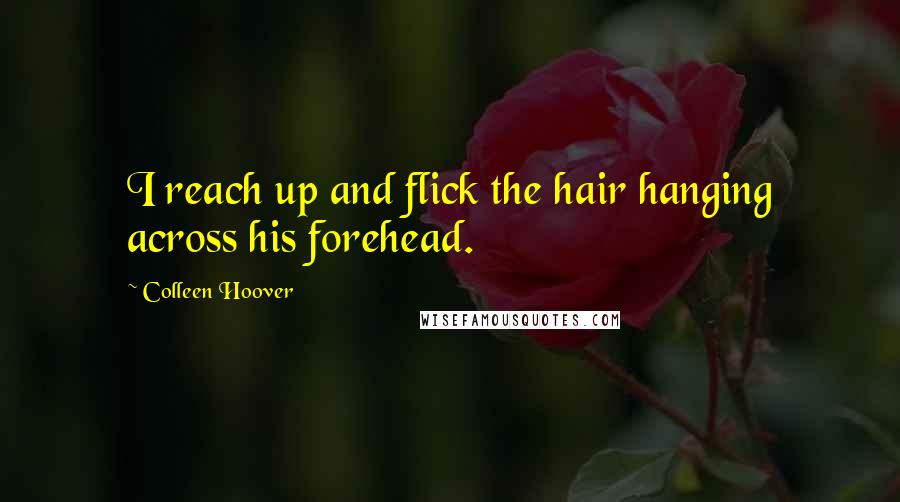 Colleen Hoover Quotes: I reach up and flick the hair hanging across his forehead.