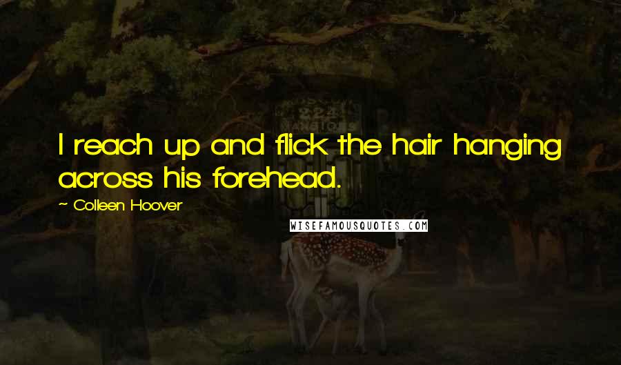 Colleen Hoover Quotes: I reach up and flick the hair hanging across his forehead.