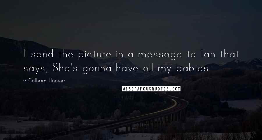 Colleen Hoover Quotes: I send the picture in a message to Ian that says, She's gonna have all my babies.
