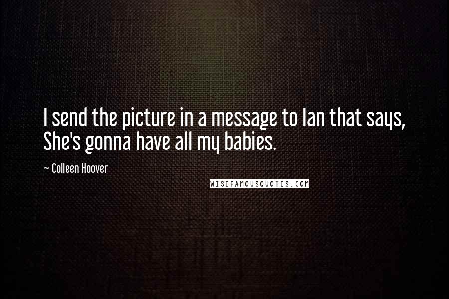 Colleen Hoover Quotes: I send the picture in a message to Ian that says, She's gonna have all my babies.