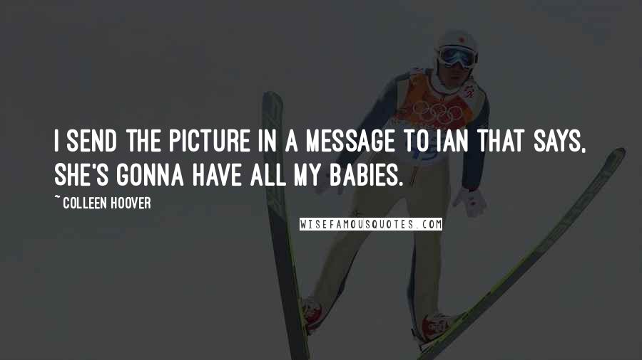 Colleen Hoover Quotes: I send the picture in a message to Ian that says, She's gonna have all my babies.
