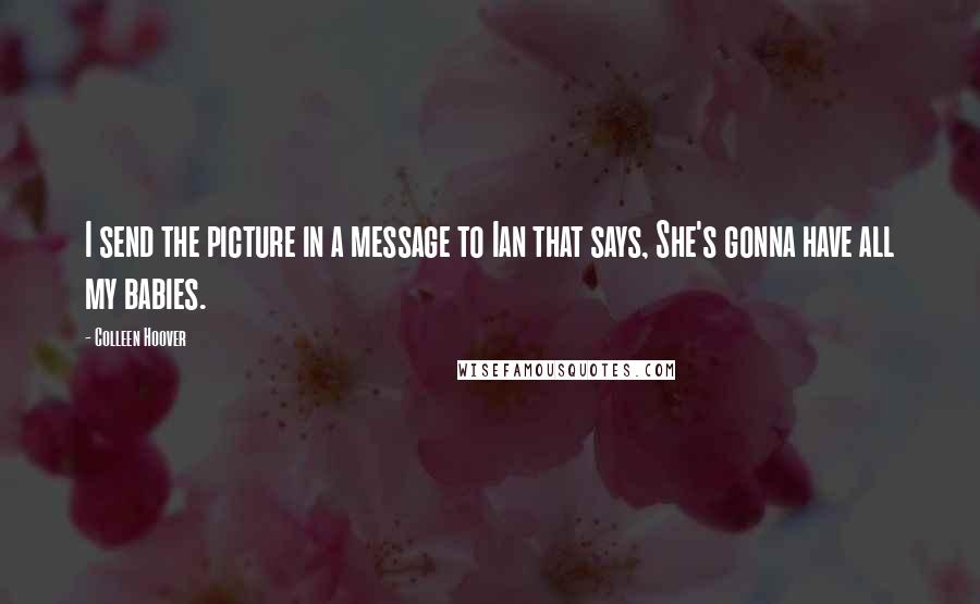 Colleen Hoover Quotes: I send the picture in a message to Ian that says, She's gonna have all my babies.