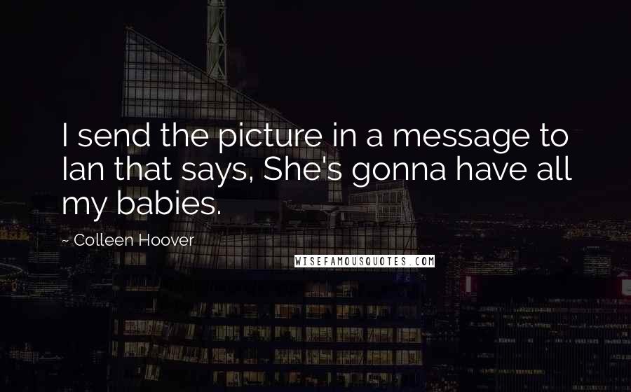 Colleen Hoover Quotes: I send the picture in a message to Ian that says, She's gonna have all my babies.