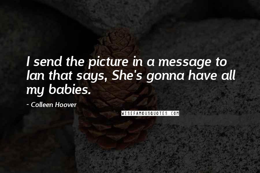Colleen Hoover Quotes: I send the picture in a message to Ian that says, She's gonna have all my babies.