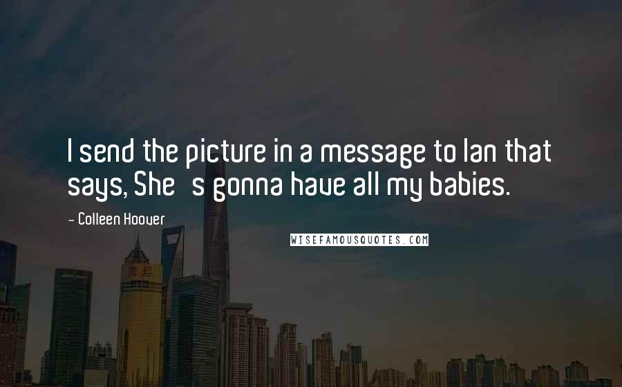 Colleen Hoover Quotes: I send the picture in a message to Ian that says, She's gonna have all my babies.