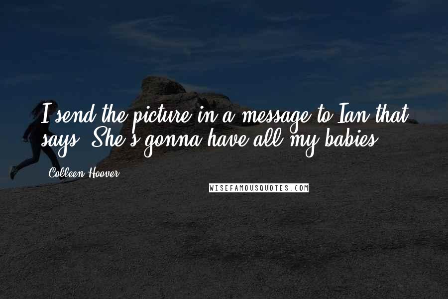 Colleen Hoover Quotes: I send the picture in a message to Ian that says, She's gonna have all my babies.