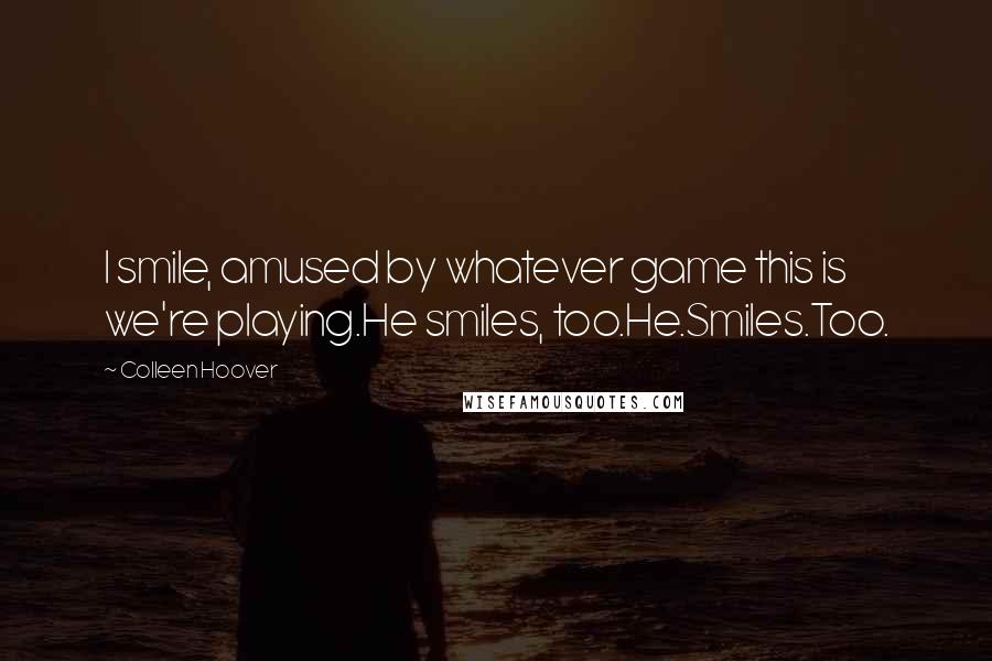 Colleen Hoover Quotes: I smile, amused by whatever game this is we're playing.He smiles, too.He.Smiles.Too.