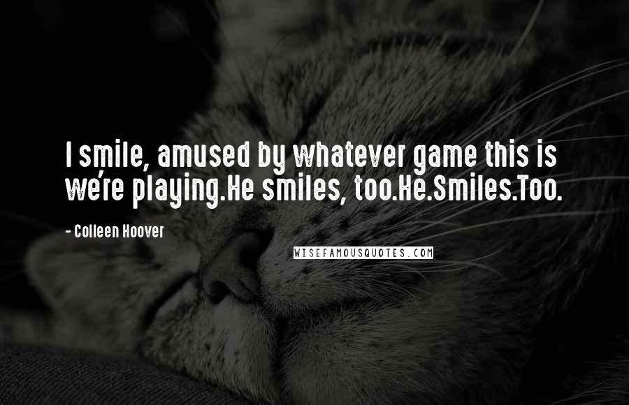 Colleen Hoover Quotes: I smile, amused by whatever game this is we're playing.He smiles, too.He.Smiles.Too.
