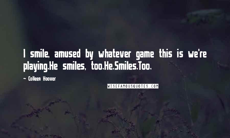 Colleen Hoover Quotes: I smile, amused by whatever game this is we're playing.He smiles, too.He.Smiles.Too.