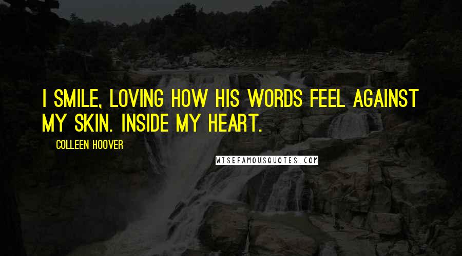 Colleen Hoover Quotes: I smile, loving how his words feel against my skin. Inside my heart.