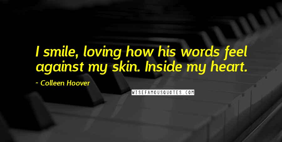 Colleen Hoover Quotes: I smile, loving how his words feel against my skin. Inside my heart.