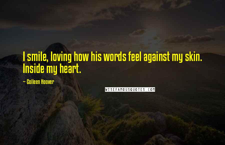 Colleen Hoover Quotes: I smile, loving how his words feel against my skin. Inside my heart.